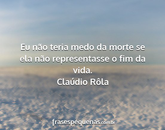 Claúdio Rôla - Eu não teria medo da morte se ela não...