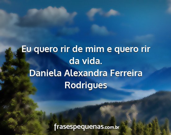 Daniela Alexandra Ferreira Rodrigues - Eu quero rir de mim e quero rir da vida....