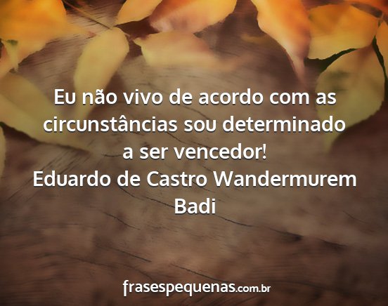 Eduardo de Castro Wandermurem Badi - Eu não vivo de acordo com as circunstâncias sou...