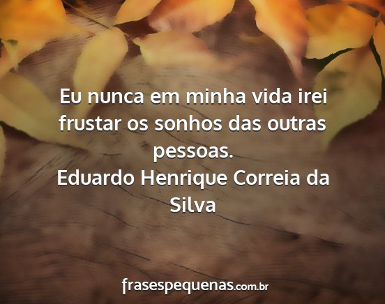 Eduardo Henrique Correia da Silva - Eu nunca em minha vida irei frustar os sonhos das...