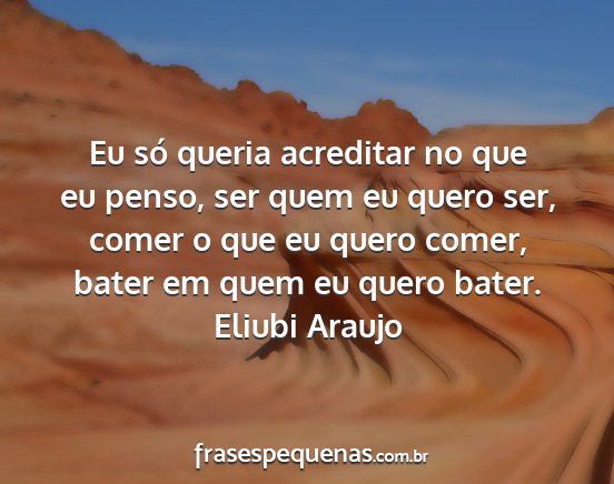 Eliubi Araujo - Eu só queria acreditar no que eu penso, ser quem...