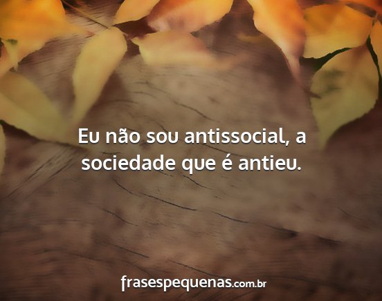 Eu não sou antissocial, a sociedade que é...