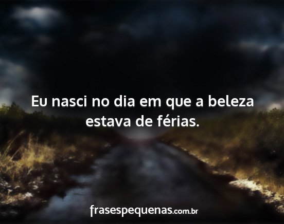 Eu nasci no dia em que a beleza estava de férias....