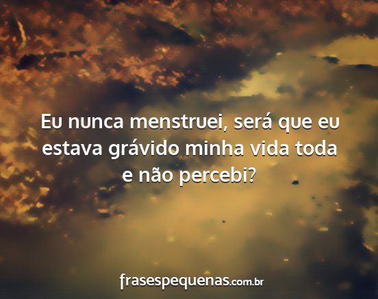 Eu nunca menstruei, será que eu estava grávido...