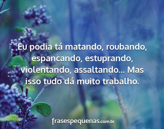 Eu podia tá matando, roubando, espancando,...