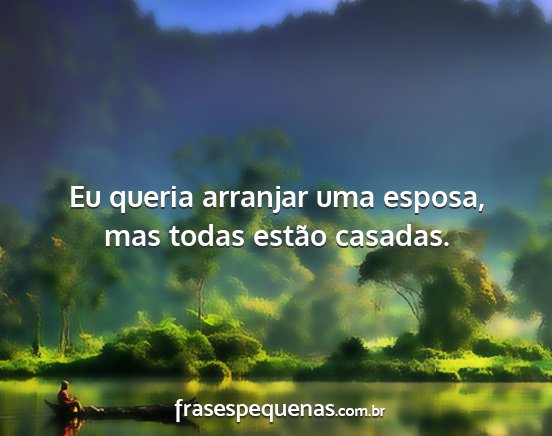 Eu queria arranjar uma esposa, mas todas estão...