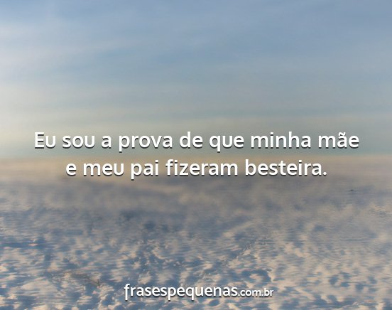 Eu sou a prova de que minha mãe e meu pai...