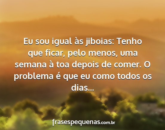 Eu sou igual às jiboias: Tenho que ficar, pelo...