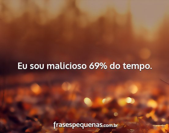 Eu sou malicioso 69% do tempo....