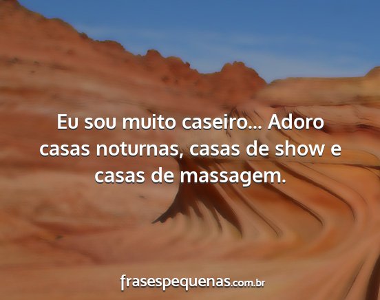 Eu sou muito caseiro... Adoro casas noturnas,...