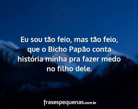 Eu sou tão feio, mas tão feio, que o Bicho...