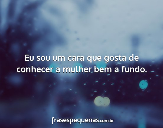 Eu sou um cara que gosta de conhecer a mulher bem...