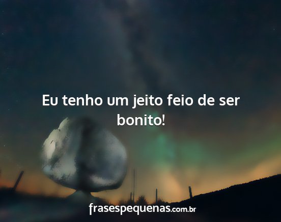 Eu tenho um jeito feio de ser bonito!...