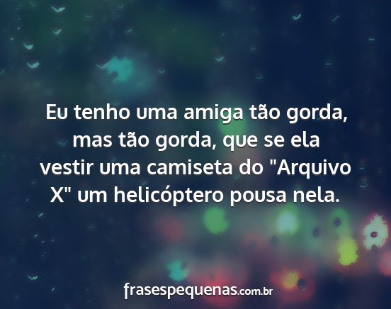 Eu tenho uma amiga tão gorda, mas tão gorda,...