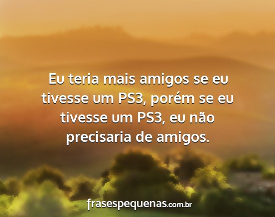 Eu teria mais amigos se eu tivesse um PS3, porém...