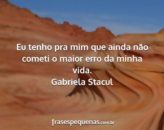 Gabriela Stacul - Eu tenho pra mim que ainda não cometi o maior...