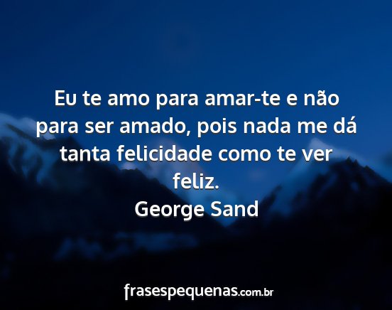 George Sand - Eu te amo para amar-te e não para ser amado,...