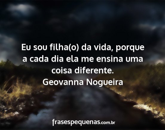 Geovanna Nogueira - Eu sou filha(o) da vida, porque a cada dia ela me...