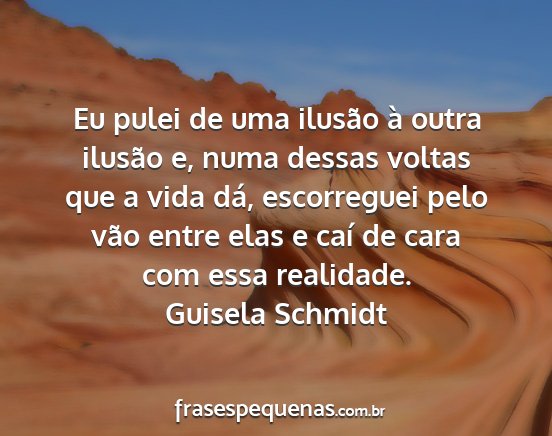 Guisela Schmidt - Eu pulei de uma ilusão à outra ilusão e, numa...