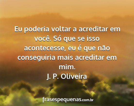J. P. Oliveira - Eu poderia voltar a acreditar em você. Só que...