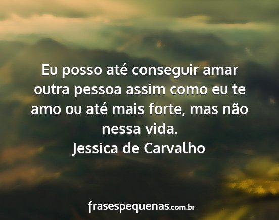 Jessica de Carvalho - Eu posso até conseguir amar outra pessoa assim...