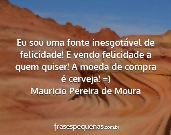 Mauricio Pereira de Moura - Eu sou uma fonte inesgotável de felicidade! E...