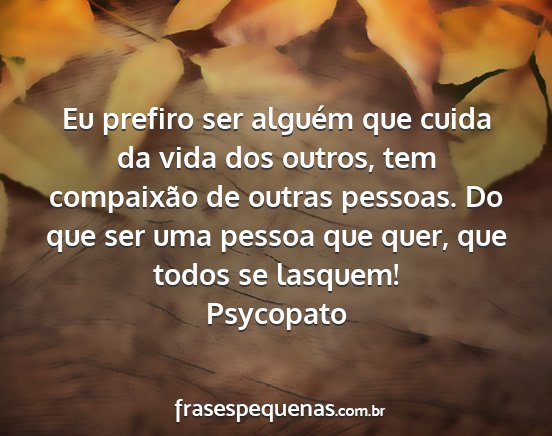 Psycopato - Eu prefiro ser alguém que cuida da vida dos...