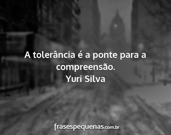 Yuri Silva - A tolerância é a ponte para a compreensão....