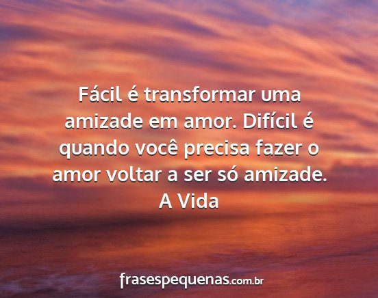 A Vida - Fácil é transformar uma amizade em amor....