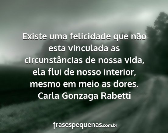 Carla Gonzaga Rabetti - Existe uma felicidade que não esta vinculada as...