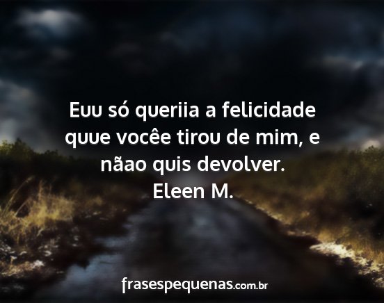 Eleen M. - Euu só queriia a felicidade quue vocêe tirou de...
