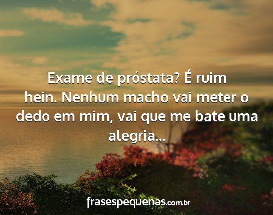 Exame de próstata? É ruim hein. Nenhum macho...