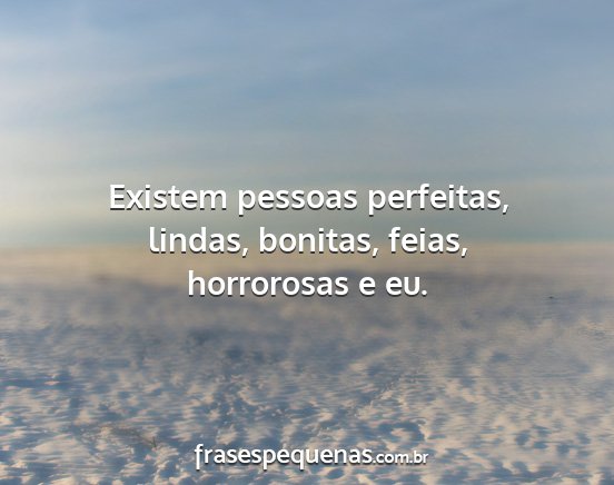 Existem pessoas perfeitas, lindas, bonitas,...