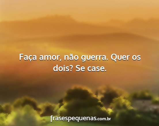 Faça amor, não guerra. Quer os dois? Se case....