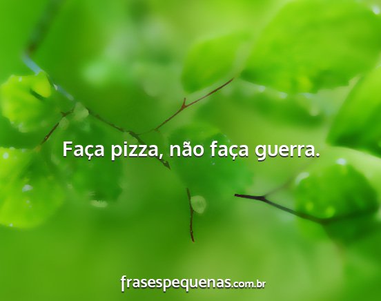 Faça pizza, não faça guerra....