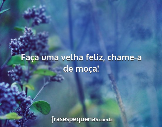 Faça uma velha feliz, chame-a de moça!...