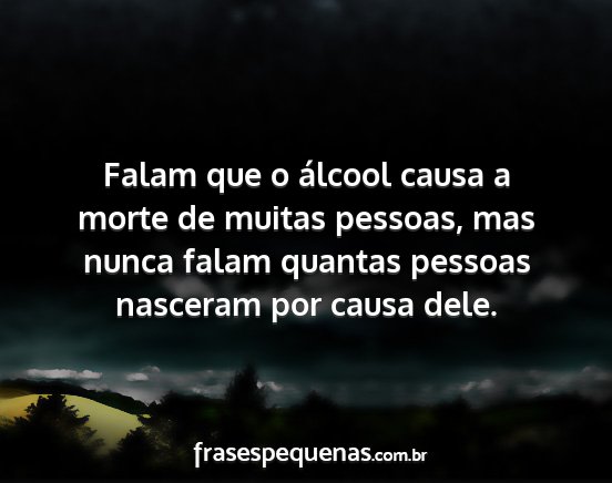 Falam que o álcool causa a morte de muitas...