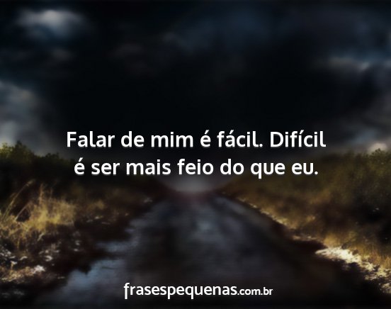 Falar de mim é fácil. Difícil é ser mais feio...