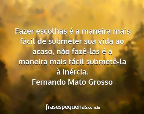 Fernando Mato Grosso - Fazer escolhas é a maneira mais fácil de...