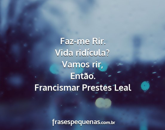 Francismar Prestes Leal - Faz-me Rir. Vida ridícula? Vamos rir, Então....