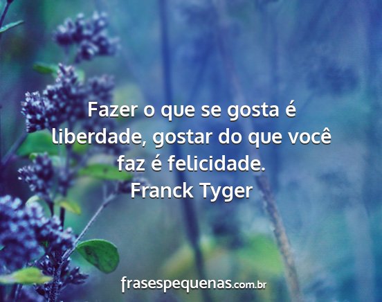 Franck Tyger - Fazer o que se gosta é liberdade, gostar do que...