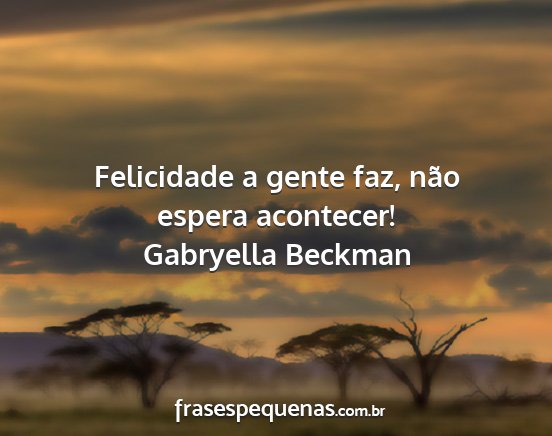 Gabryella Beckman - Felicidade a gente faz, não espera acontecer!...