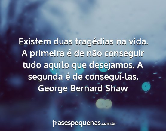 George Bernard Shaw - Existem duas tragédias na vida. A primeira é de...