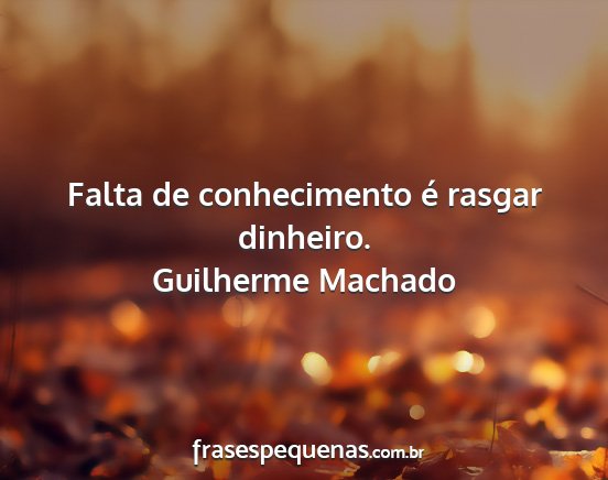 Guilherme Machado - Falta de conhecimento é rasgar dinheiro....