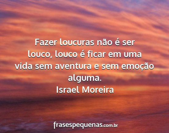 Israel Moreira - Fazer loucuras não é ser louco, louco é ficar...