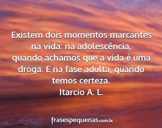 Itarcio A. L. - Existem dois momentos marcantes na vida: na...