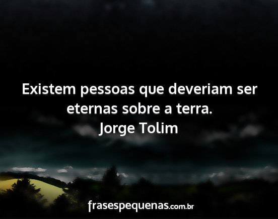 Jorge Tolim - Existem pessoas que deveriam ser eternas sobre a...