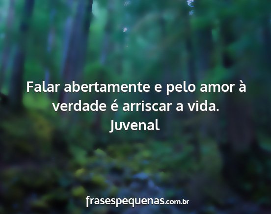 Juvenal - Falar abertamente e pelo amor à verdade é...