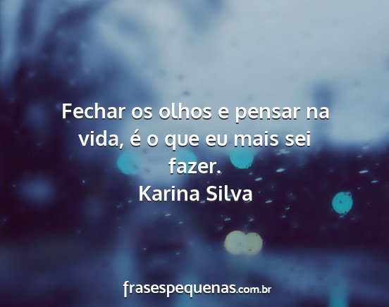 Karina Silva - Fechar os olhos e pensar na vida, é o que eu...