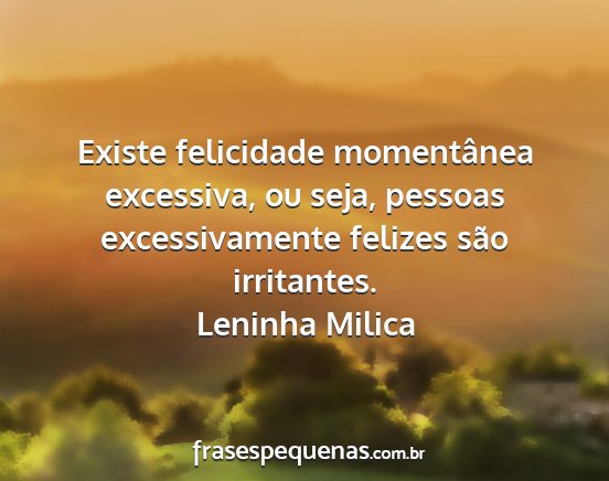 Leninha Milica - Existe felicidade momentânea excessiva, ou seja,...